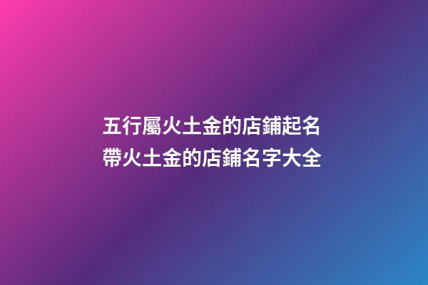 五行屬火土金的店鋪起名 帶火土金的店鋪名字大全